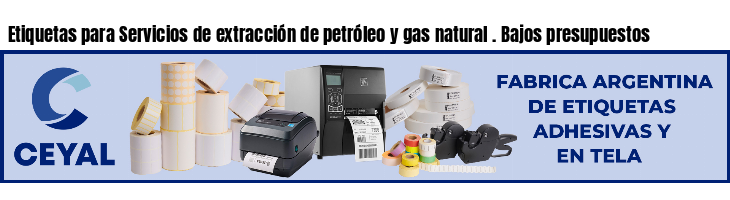 Etiquetas para Servicios de extracción de petróleo y gas natural . Bajos presupuestos