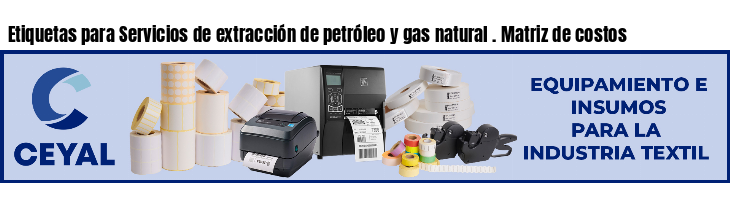 Etiquetas para Servicios de extracción de petróleo y gas natural . Matriz de costos