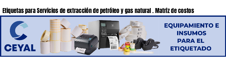 Etiquetas para Servicios de extracción de petróleo y gas natural . Matriz de costos