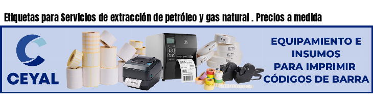 Etiquetas para Servicios de extracción de petróleo y gas natural . Precios a medida